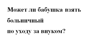 Бабушка на больничном с внуками: как оплачивается, документы. - права семей